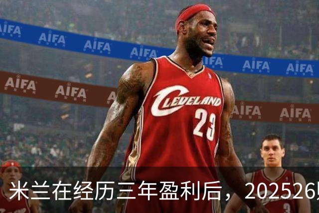 米兰在经历三年盈利后，2025/26财年出现2370万欧元净亏损